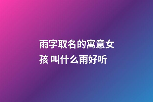 雨字取名的寓意女孩 叫什么雨好听